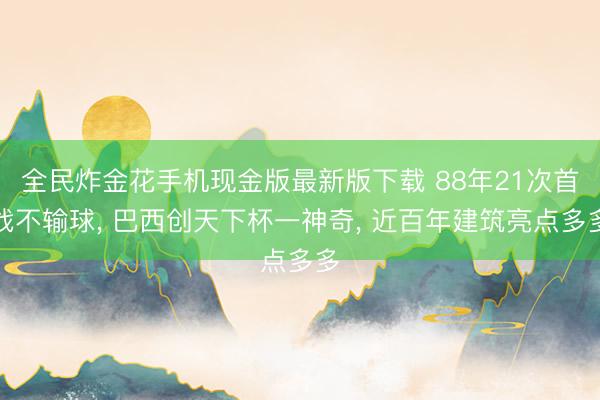全民炸金花手机现金版最新版下载 88年21次首战不输球， 巴西创天下杯一神奇， 近百年建筑亮点多多