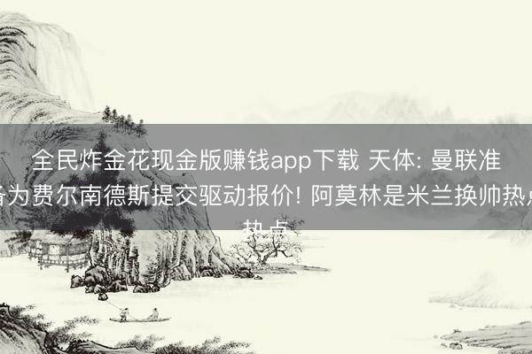 全民炸金花现金版赚钱app下载 天体: 曼联准备为费尔南德斯提交驱动报价! 阿莫林是米兰换帅热点