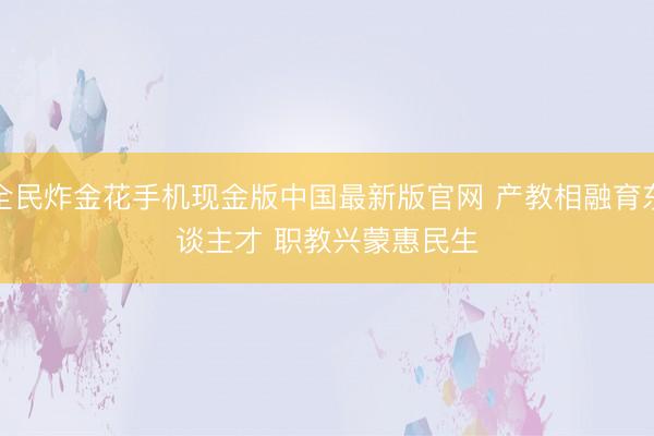 全民炸金花手机现金版中国最新版官网 产教相融育东谈主才 职教兴蒙惠民生