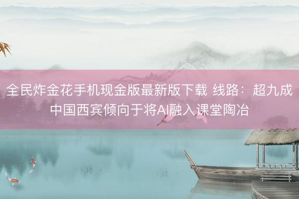 全民炸金花手机现金版最新版下载 线路:超九成中国西宾倾向于将AI融入课堂陶冶