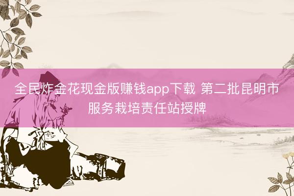 全民炸金花现金版赚钱app下载 第二批昆明市服务栽培责任站授牌