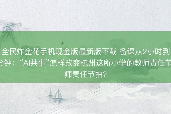 全民炸金花手机现金版最新版下载 备课从2小时到10分钟：“AI共事”怎样改变杭州这所小学的教师责任节拍？
