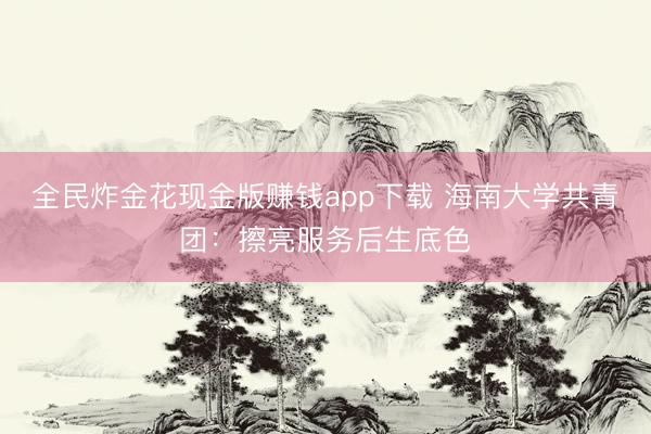 全民炸金花现金版赚钱app下载 海南大学共青团：擦亮服务后生底色