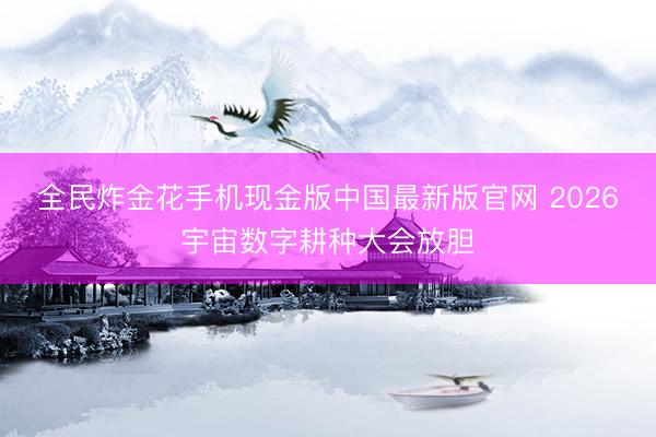全民炸金花手机现金版中国最新版官网 2026宇宙数字耕种大会放胆