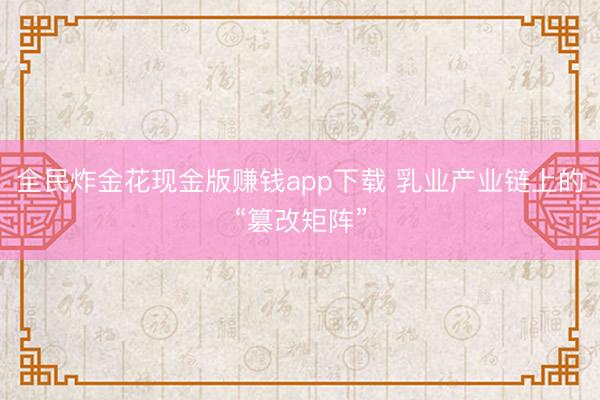 全民炸金花现金版赚钱app下载 乳业产业链上的“篡改矩阵”