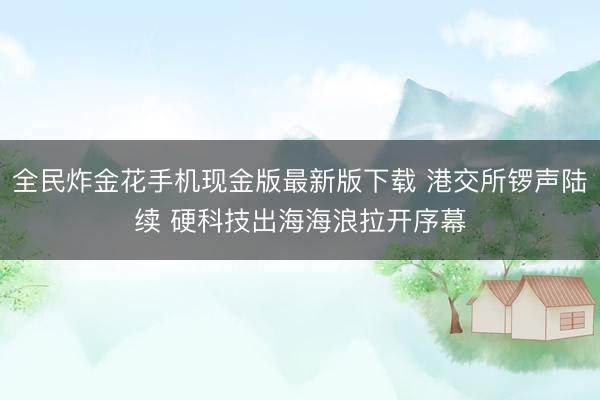 全民炸金花手机现金版最新版下载 港交所锣声陆续 硬科技出海海浪拉开序幕