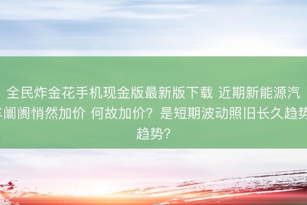 全民炸金花手机现金版最新版下载 近期新能源汽车阛阓悄然加价 何故加价？是短期波动照旧长久趋势？