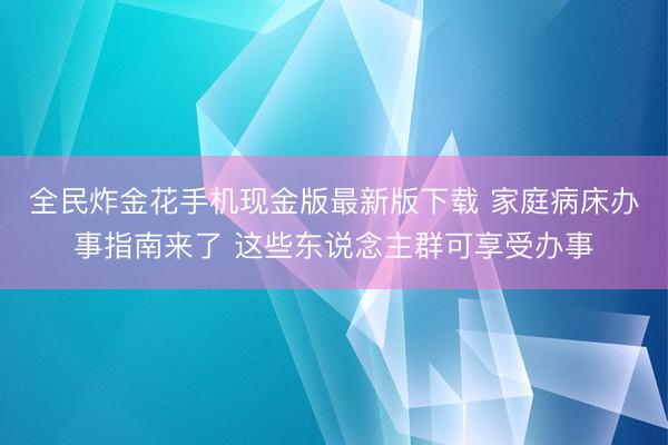 全民炸金花手机现金版最新版下载 家庭病床办事指南来了 这些东说念主群可享受办事