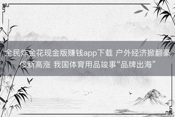 全民炸金花现金版赚钱app下载 户外经济掀翻豪侈新高涨 我国体育用品竣事“品牌出海”