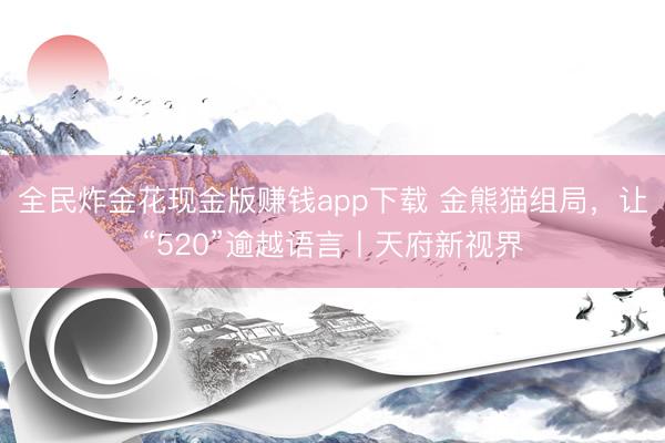 全民炸金花现金版赚钱app下载 金熊猫组局，让“520”逾越语言丨天府新视界