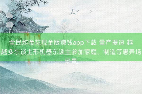 全民炸金花现金版赚钱app下载 量产提速 越来越多东谈主形机器东谈主参加家庭、制造等愚弄场景