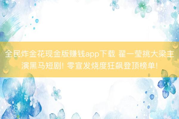 全民炸金花现金版赚钱app下载 翟一莹挑大梁主演黑马短剧! 零宣发烧度狂飙登顶榜单!