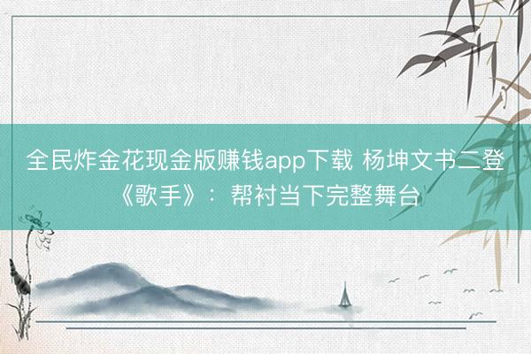 全民炸金花现金版赚钱app下载 杨坤文书二登《歌手》：帮衬当下完整舞台