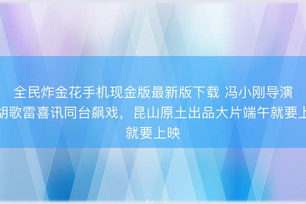全民炸金花手机现金版最新版下载 冯小刚导演，胡歌雷喜讯同台飙戏，昆山原土出品大片端午就要上映