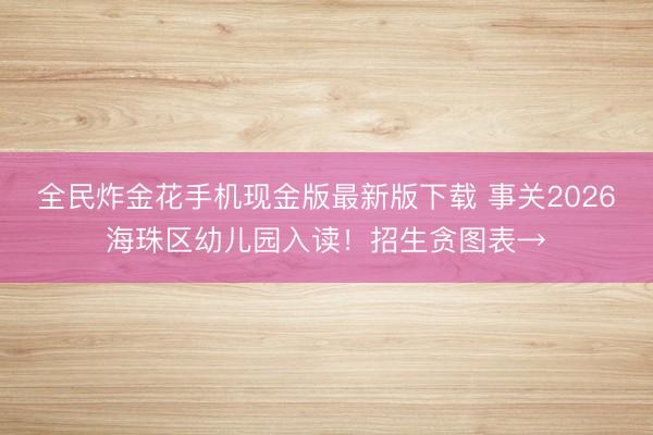 全民炸金花手机现金版最新版下载 事关2026海珠区幼儿园入读！招生贪图表→
