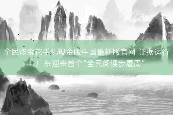 全民炸金花手机现金版中国最新版官网 证据运行！广东迎来首个“全民阅读步履周”