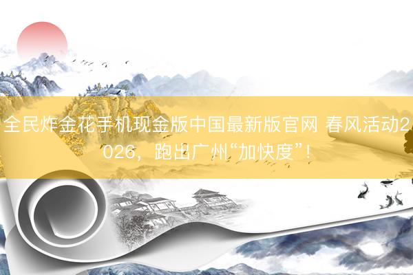 全民炸金花手机现金版中国最新版官网 春风活动2026,跑出广州“加快度”!