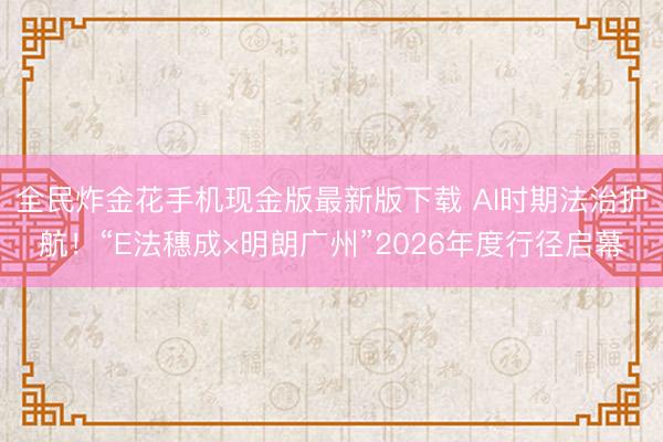 全民炸金花手机现金版最新版下载 AI时期法治护航！“E法穗成×明朗广州”2026年度行径启幕