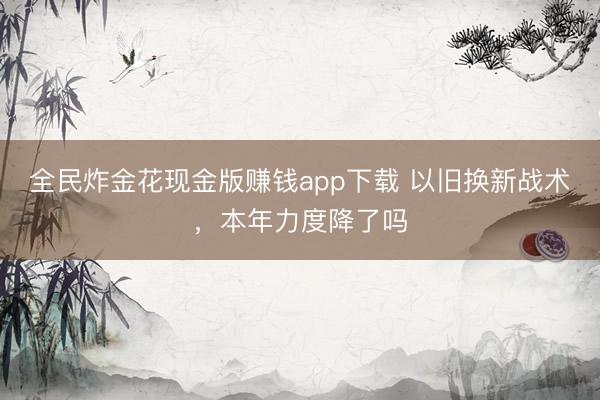 全民炸金花现金版赚钱app下载 以旧换新战术，本年力度降了吗
