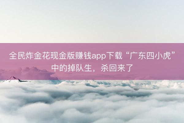 全民炸金花现金版赚钱app下载 “广东四小虎”中的掉队生，杀回来了