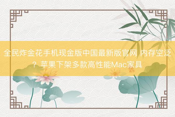全民炸金花手机现金版中国最新版官网 内存空泛？苹果下架多款高性能Mac家具