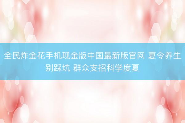 全民炸金花手机现金版中国最新版官网 夏令养生别踩坑 群众支招科学度夏