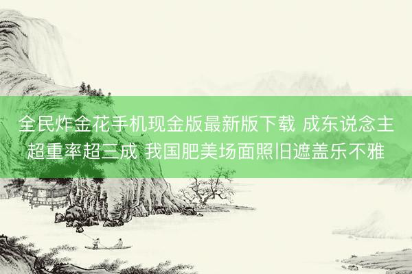 全民炸金花手机现金版最新版下载 成东说念主超重率超三成 我国肥美场面照旧遮盖乐不雅
