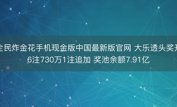 全民炸金花手机现金版中国最新版官网 大乐透头奖开6注730万1注追加 奖池余额7.91亿