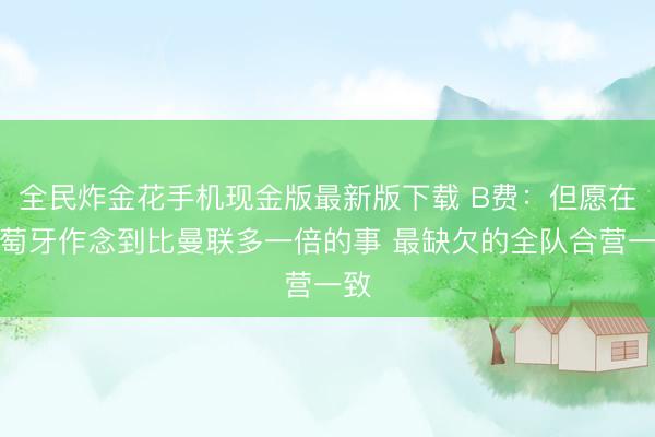 全民炸金花手机现金版最新版下载 B费：但愿在葡萄牙作念到比曼联多一倍的事 最缺欠的全队合营一致