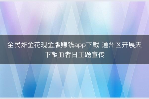 全民炸金花现金版赚钱app下载 通州区开展天下献血者日主题宣传