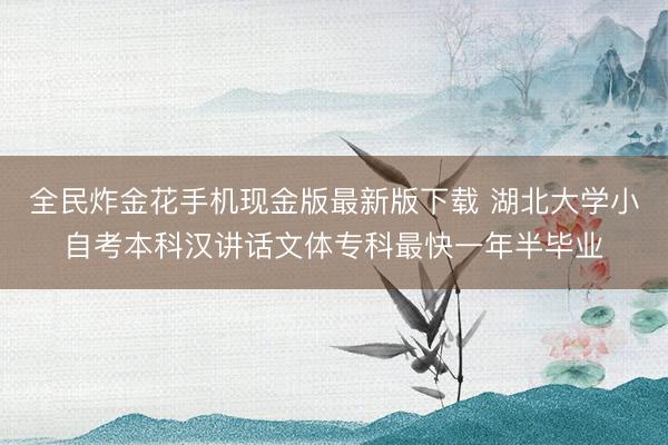 全民炸金花手机现金版最新版下载 湖北大学小自考本科汉讲话文体专科最快一年半毕业