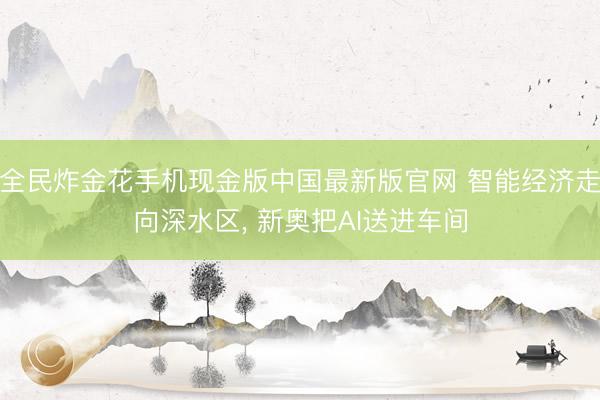 全民炸金花手机现金版中国最新版官网 智能经济走向深水区, 新奥把AI送进车间