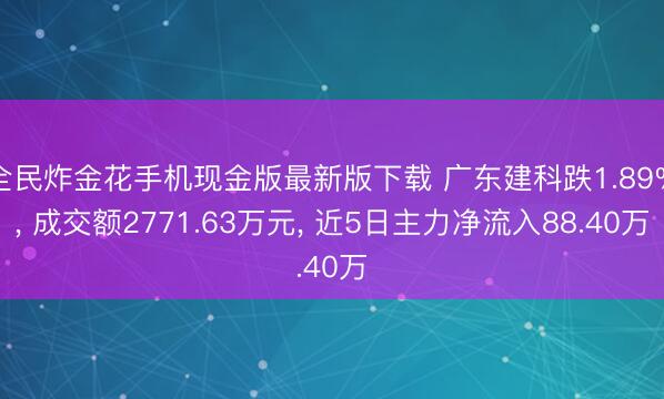 全民炸金花手机现金版最新版下载 广东建科跌1.89%， 成交额2771.63万元， 近5日主力净流入88.40万