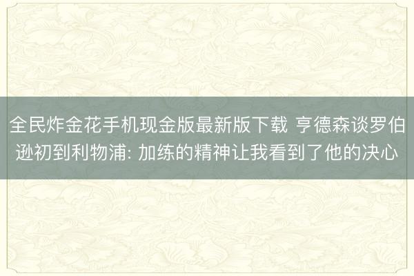 全民炸金花手机现金版最新版下载 亨德森谈罗伯逊初到利物浦: 加练的精神让我看到了他的决心