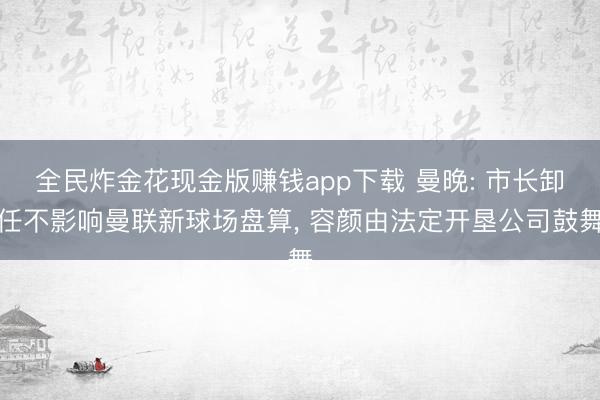 全民炸金花现金版赚钱app下载 曼晚: 市长卸任不影响曼联新球场盘算, 容颜由法定开垦公司鼓舞