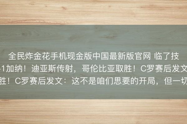全民炸金花手机现金版中国最新版官网 临了技艺遭绝杀,巴拿马0-1加纳!迪亚斯传射,哥伦比亚取胜!C罗赛后发文:这不是咱们思要的开局,但一切远未终结